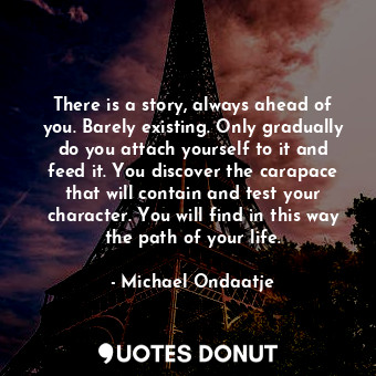  There is a story, always ahead of you. Barely existing. Only gradually do you at... - Michael Ondaatje - Quotes Donut