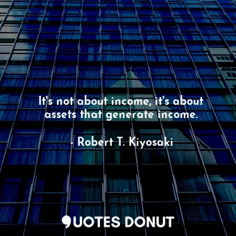  It's not about income, it's about assets that generate income.... - Robert T. Kiyosaki - Quotes Donut