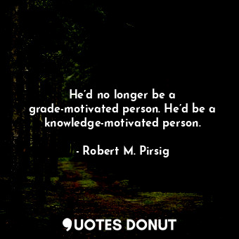  He’d no longer be a grade-motivated person. He’d be a knowledge-motivated person... - Robert M. Pirsig - Quotes Donut