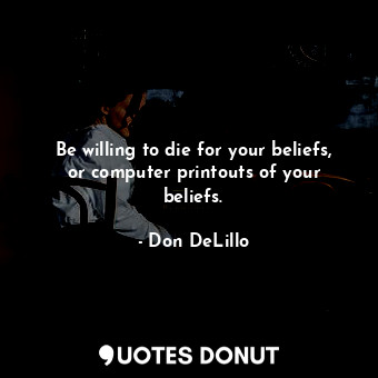 Be willing to die for your beliefs, or computer printouts of your beliefs.