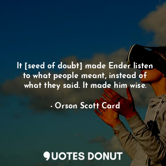 It [seed of doubt] made Ender listen to what people meant, instead of what they said. It made him wise.