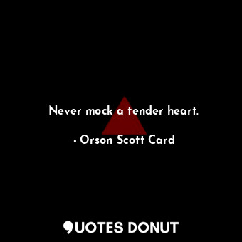 Never mock a tender heart.