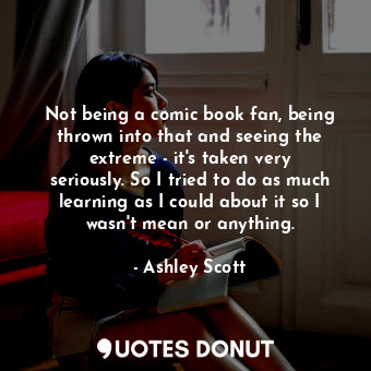  Not being a comic book fan, being thrown into that and seeing the extreme - it&#... - Ashley Scott - Quotes Donut