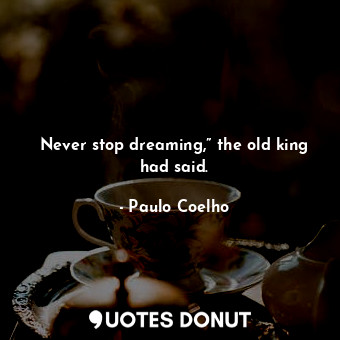 Never stop dreaming,” the old king had said.