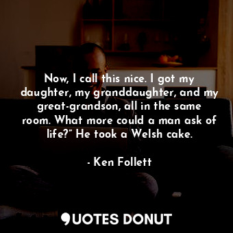  Now, I call this nice. I got my daughter, my granddaughter, and my great-grandso... - Ken Follett - Quotes Donut