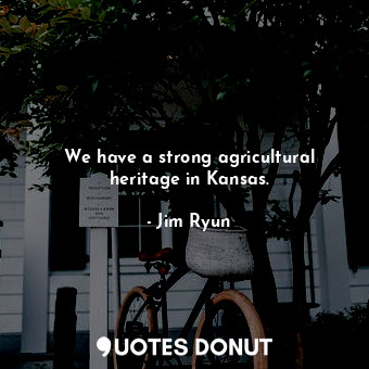 We have a strong agricultural heritage in Kansas.