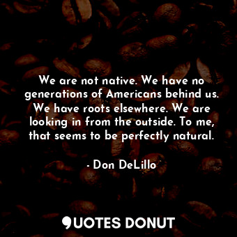  We are not native. We have no generations of Americans behind us. We have roots ... - Don DeLillo - Quotes Donut