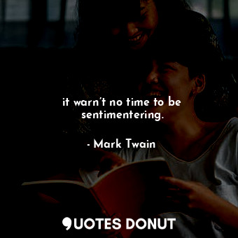 it warn’t no time to be sentimentering.