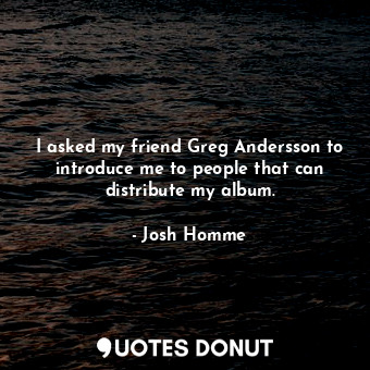  I asked my friend Greg Andersson to introduce me to people that can distribute m... - Josh Homme - Quotes Donut