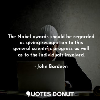 The Nobel awards should be regarded as giving recognition to this general scientific progress as well as to the individuals involved.