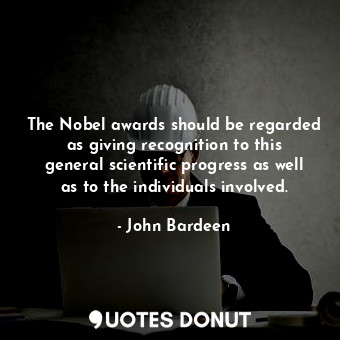  The Nobel awards should be regarded as giving recognition to this general scient... - John Bardeen - Quotes Donut