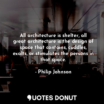 All architecture is shelter, all great architecture is the design of space that contains, cuddles, exalts, or stimulates the persons in that space.