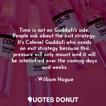 Time is not on Gaddafi&#39;s side. People ask about the exit strategy. It&#39;s Colonel Gaddafi who needs an exit strategy because this pressure will only mount and it will be intensified over the coming days and weeks.