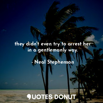  they didn't even try to arrest her in a gentlemanly way.... - Neal Stephenson - Quotes Donut
