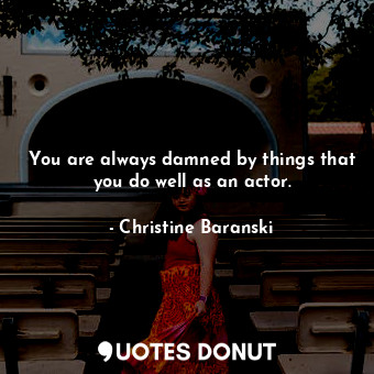You are always damned by things that you do well as an actor.