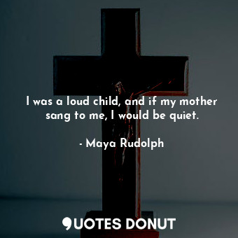  I was a loud child, and if my mother sang to me, I would be quiet.... - Maya Rudolph - Quotes Donut