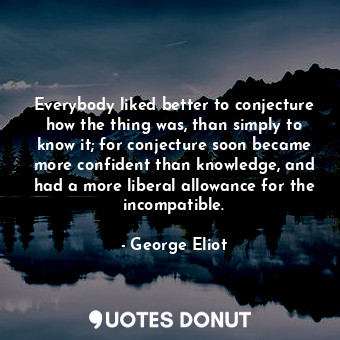  Everybody liked better to conjecture how the thing was, than simply to know it; ... - George Eliot - Quotes Donut