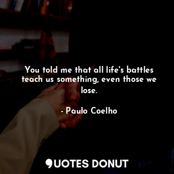 You told me that all life's battles teach us something, even those we lose.