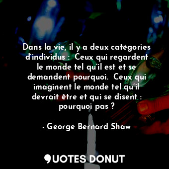  Dans la vie, il y a deux catégories d’individus :  Ceux qui regardent le monde t... - George Bernard Shaw - Quotes Donut