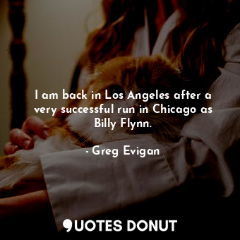  I am back in Los Angeles after a very successful run in Chicago as Billy Flynn.... - Greg Evigan - Quotes Donut