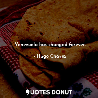  Venezuela has changed forever.... - Hugo Chavez - Quotes Donut