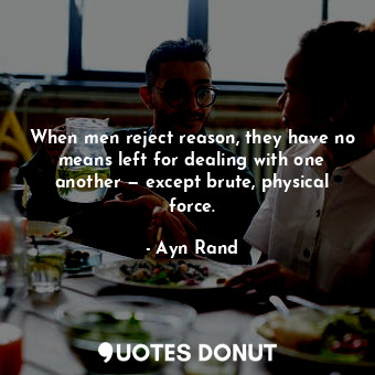  When men reject reason, they have no means left for dealing with one another — e... - Ayn Rand - Quotes Donut