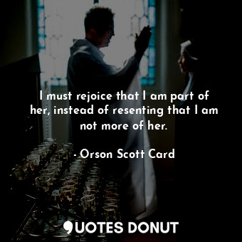  I must rejoice that I am part of her, instead of resenting that I am not more of... - Orson Scott Card - Quotes Donut