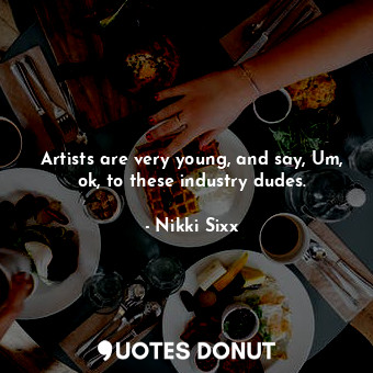  Artists are very young, and say, Um, ok, to these industry dudes.... - Nikki Sixx - Quotes Donut