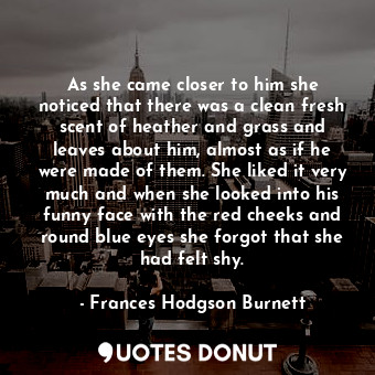  As she came closer to him she noticed that there was a clean fresh scent of heat... - Frances Hodgson Burnett - Quotes Donut