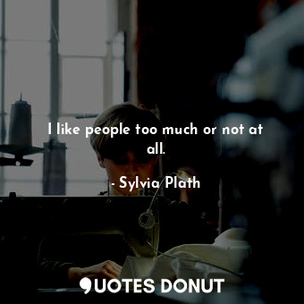  I like people too much or not at all.... - Sylvia Plath - Quotes Donut