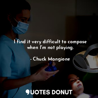  I find it very difficult to compose when I&#39;m not playing.... - Chuck Mangione - Quotes Donut