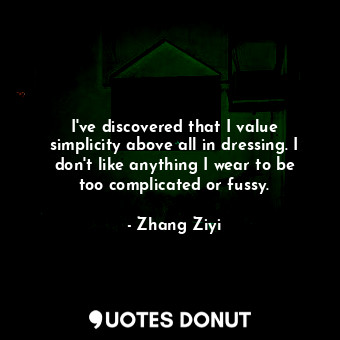  I&#39;ve discovered that I value simplicity above all in dressing. I don&#39;t l... - Zhang Ziyi - Quotes Donut