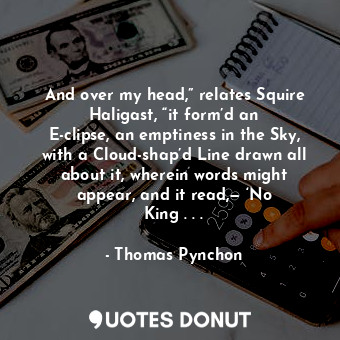 And over my head,” relates Squire Haligast, “it form’d an E-clipse, an emptiness in the Sky, with a Cloud-shap’d Line drawn all about it, wherein words might appear, and it read,— ‘No King . . .