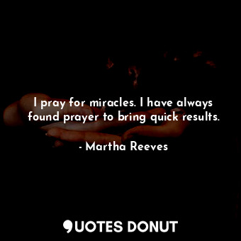  I pray for miracles. I have always found prayer to bring quick results.... - Martha Reeves - Quotes Donut