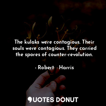 The kulaks were contagious. Their souls were contagious. They carried the spores of counter-revolution.