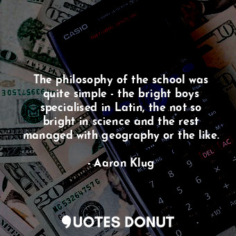 The philosophy of the school was quite simple - the bright boys specialised in Latin, the not so bright in science and the rest managed with geography or the like.