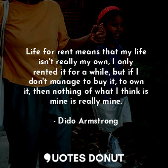  Life for rent means that my life isn&#39;t really my own, I only rented it for a... - Dido Armstrong - Quotes Donut