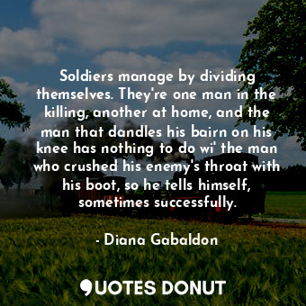  Soldiers manage by dividing themselves. They're one man in the killing, another ... - Diana Gabaldon - Quotes Donut