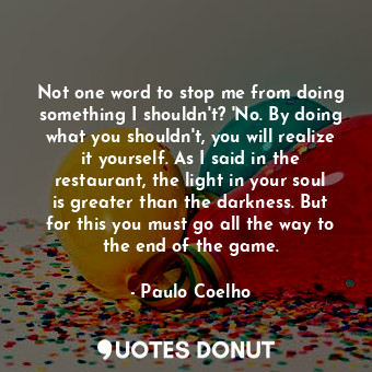  Not one word to stop me from doing something I shouldn't? 'No. By doing what you... - Paulo Coelho - Quotes Donut