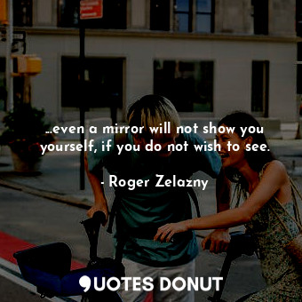  ...even a mirror will not show you yourself, if you do not wish to see.... - Roger Zelazny - Quotes Donut