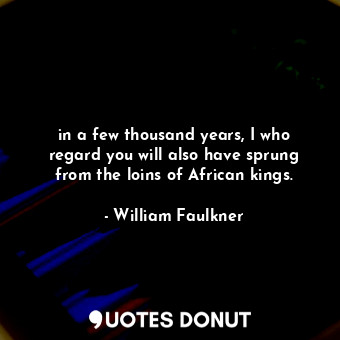  in a few thousand years, I who regard you will also have sprung from the loins o... - William Faulkner - Quotes Donut