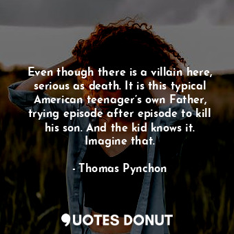 Even though there is a villain here, serious as death. It is this typical American teenager’s own Father, trying episode after episode to kill his son. And the kid knows it. Imagine that.