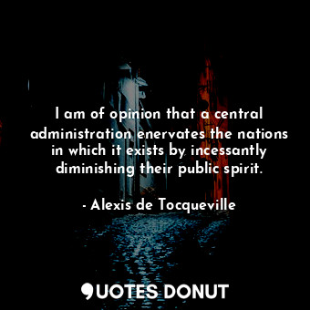  I am of opinion that a central administration enervates the nations in which it ... - Alexis de Tocqueville - Quotes Donut