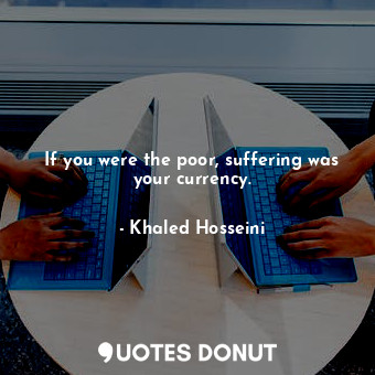  If you were the poor, suffering was your currency.... - Khaled Hosseini - Quotes Donut