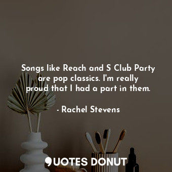  Songs like Reach and S Club Party are pop classics. I&#39;m really proud that I ... - Rachel Stevens - Quotes Donut