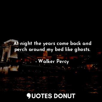  At night the years come back and perch around my bed like ghosts.... - Walker Percy - Quotes Donut