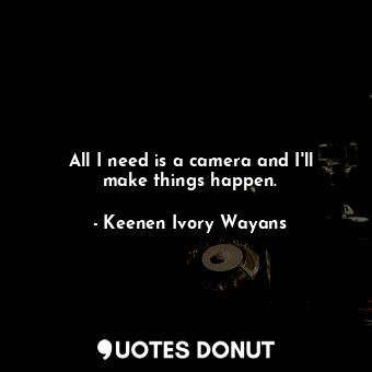  All I need is a camera and I&#39;ll make things happen.... - Keenen Ivory Wayans - Quotes Donut