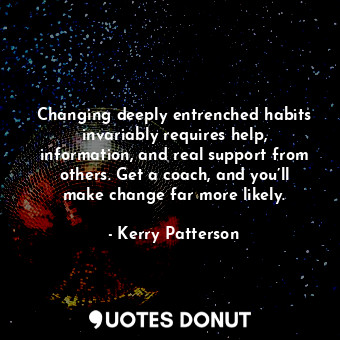 Changing deeply entrenched habits invariably requires help, information, and real support from others. Get a coach, and you’ll make change far more likely.