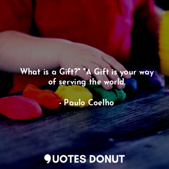 What is a Gift?" "A Gift is your way of serving the world.