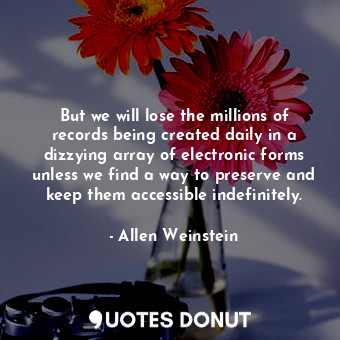  But we will lose the millions of records being created daily in a dizzying array... - Allen Weinstein - Quotes Donut